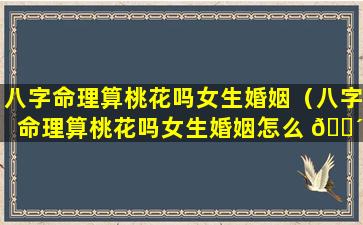 八字命理算桃花吗女生婚姻（八字命理算桃花吗女生婚姻怎么 🌴 样）